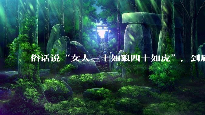 俗话说“女人三十如狼四十如虎”，到底是不是真的？?