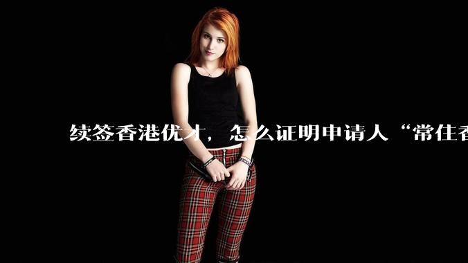 续签香港优才，怎么证明申请人“常住香港”?