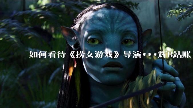 如何看待《捞女游戏》导演***辉B站账号遭封，是否遭到打击报复?