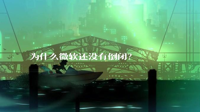 为什么微软还没有倒闭？
