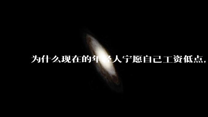 为什么现在的年轻人宁愿自己工资低点，也要过得舒服、不那么累?