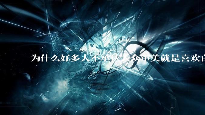 为什么好多人不承认大众审美就是喜欢白皮？